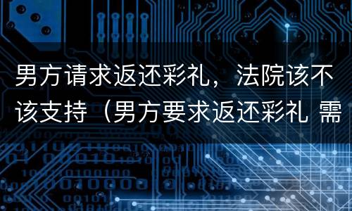 男方请求返还彩礼，法院该不该支持（男方要求返还彩礼 需要什么证据）