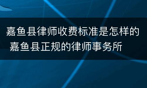 嘉鱼县律师收费标准是怎样的 嘉鱼县正规的律师事务所