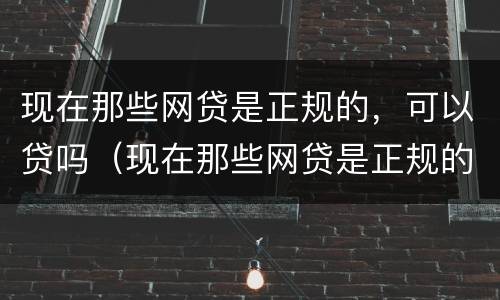 现在那些网贷是正规的，可以贷吗（现在那些网贷是正规的,可以贷吗）