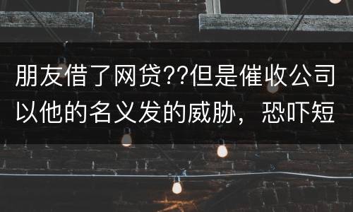 朋友借了网贷??但是催收公司以他的名义发的威胁，恐吓短信发到我这儿我该怎么举报