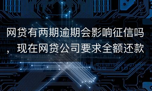 网贷有两期逾期会影响征信吗，现在网贷公司要求全额还款，