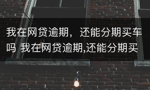 我在网贷逾期，还能分期买车吗 我在网贷逾期,还能分期买车吗怎么办