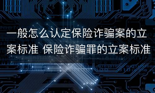 一般怎么认定保险诈骗案的立案标准 保险诈骗罪的立案标准