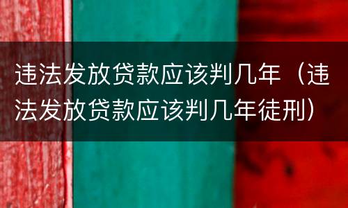 违法发放贷款应该判几年（违法发放贷款应该判几年徒刑）