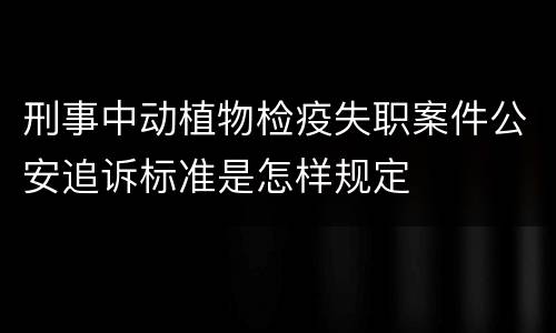 刑事中动植物检疫失职案件公安追诉标准是怎样规定