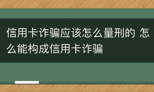 信用卡诈骗应该怎么量刑的 怎么能构成信用卡诈骗