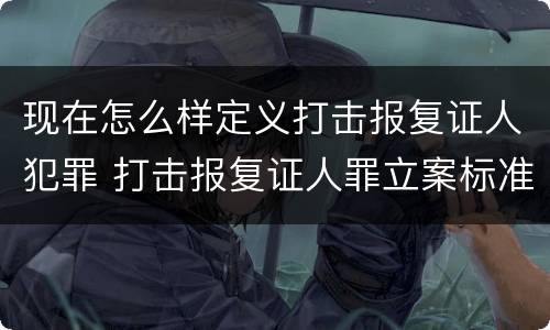 现在怎么样定义打击报复证人犯罪 打击报复证人罪立案标准