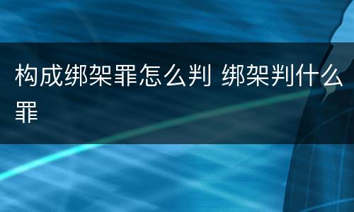 构成绑架罪怎么判 绑架判什么罪