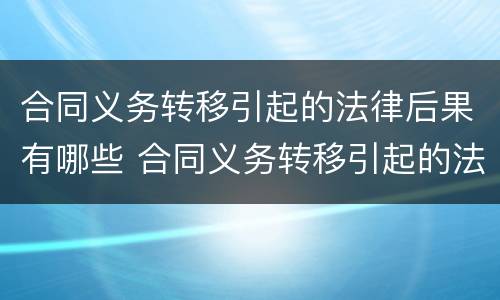 合同义务转移引起的法律后果有哪些 合同义务转移引起的法律后果有哪些呢