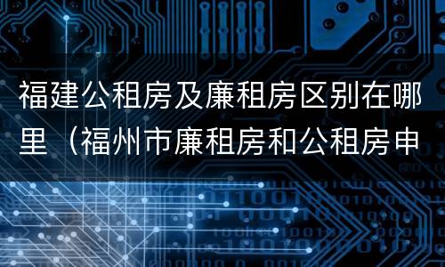 福建公租房及廉租房区别在哪里（福州市廉租房和公租房申请标准）