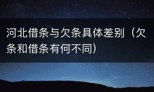 河北借条与欠条具体差别（欠条和借条有何不同）