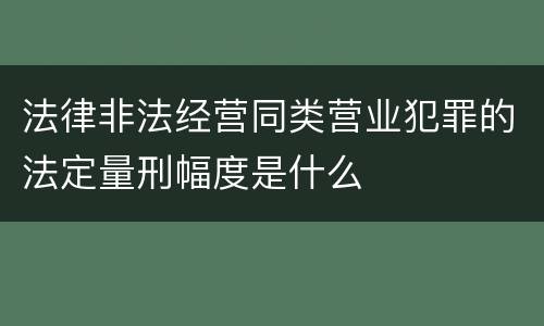 法律非法经营同类营业犯罪的法定量刑幅度是什么