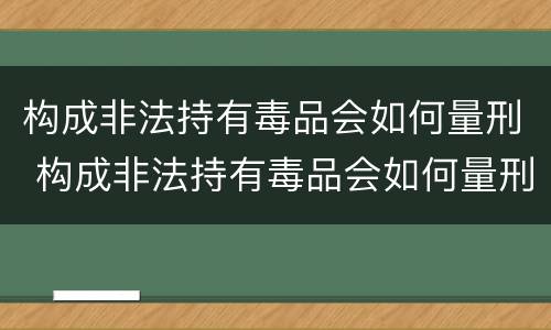 构成非法持有毒品会如何量刑 构成非法持有毒品会如何量刑呢