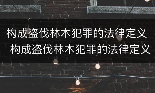 构成盗伐林木犯罪的法律定义 构成盗伐林木犯罪的法律定义是