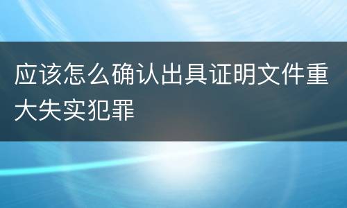 应该怎么确认出具证明文件重大失实犯罪