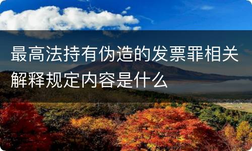 最高法持有伪造的发票罪相关解释规定内容是什么