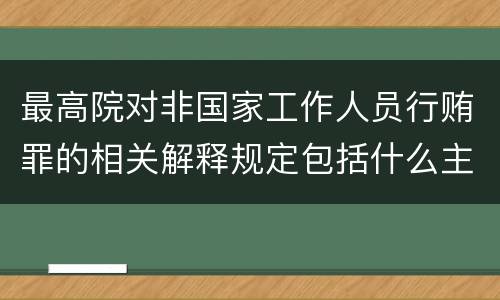 最高院对非国家工作人员行贿罪的相关解释规定包括什么主要内容