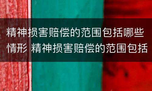 精神损害赔偿的范围包括哪些情形 精神损害赔偿的范围包括哪些情形呢