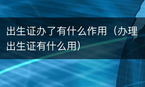 出生证办了有什么作用（办理出生证有什么用）