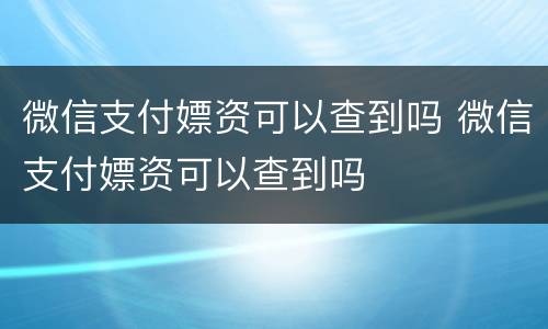 微信支付嫖资可以查到吗 微信支付嫖资可以查到吗