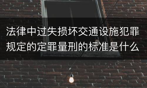 法律中过失损坏交通设施犯罪规定的定罪量刑的标准是什么