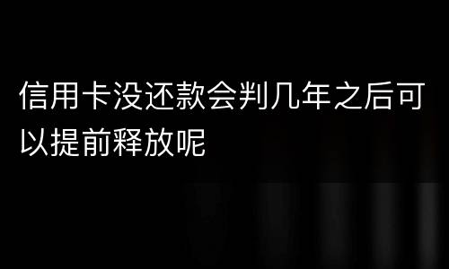 信用卡没还款会判几年之后可以提前释放呢