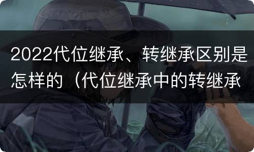 2022代位继承、转继承区别是怎样的（代位继承中的转继承）