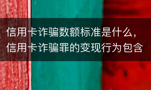 信用卡诈骗数额标准是什么，信用卡诈骗罪的变现行为包含什么呢