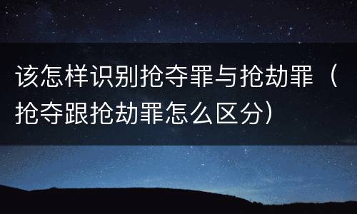 该怎样识别抢夺罪与抢劫罪（抢夺跟抢劫罪怎么区分）