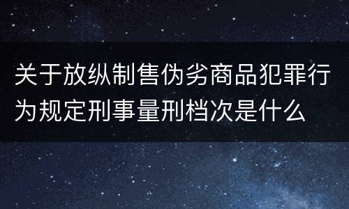 关于放纵制售伪劣商品犯罪行为规定刑事量刑档次是什么