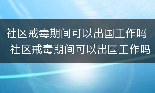 社区戒毒期间可以出国工作吗 社区戒毒期间可以出国工作吗现在