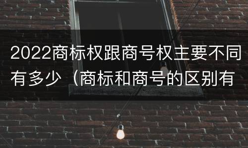 2022商标权跟商号权主要不同有多少（商标和商号的区别有哪些?）