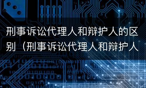 刑事诉讼代理人和辩护人的区别（刑事诉讼代理人和辩护人的区别在哪）