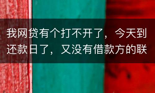 我网贷有个打不开了，今天到还款日了，又没有借款方的联系方式，请问要怎么办