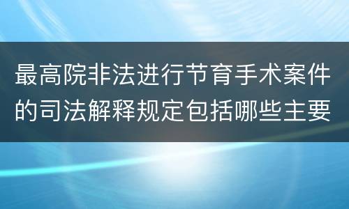 最高院非法进行节育手术案件的司法解释规定包括哪些主要内容