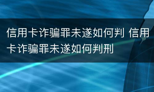 信用卡诈骗罪未遂如何判 信用卡诈骗罪未遂如何判刑