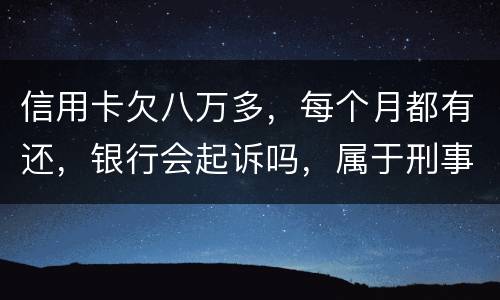 信用卡欠八万多，每个月都有还，银行会起诉吗，属于刑事还是民事