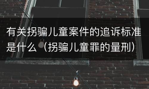 有关拐骗儿童案件的追诉标准是什么（拐骗儿童罪的量刑）