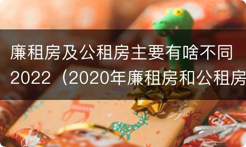 廉租房及公租房主要有啥不同2022（2020年廉租房和公租房的区别）