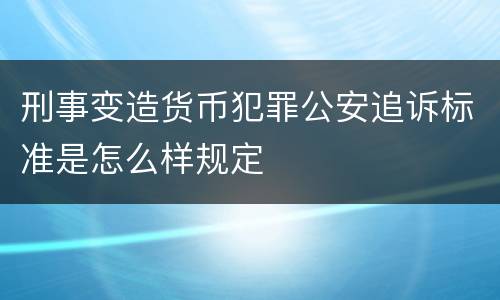 刑事变造货币犯罪公安追诉标准是怎么样规定