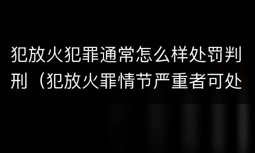 犯放火犯罪通常怎么样处罚判刑（犯放火罪情节严重者可处死刑）