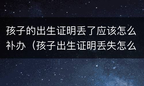 孩子的出生证明丢了应该怎么补办（孩子出生证明丢失怎么补）