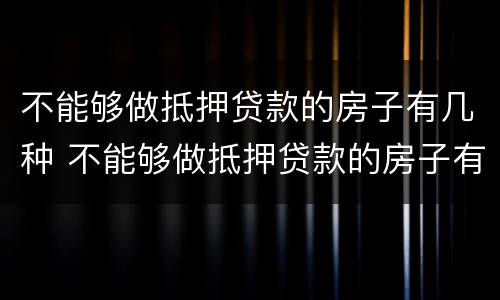 不能够做抵押贷款的房子有几种 不能够做抵押贷款的房子有几种方式