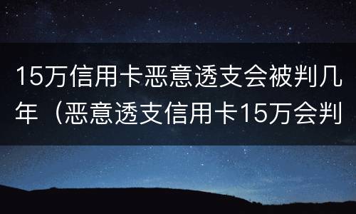 15万信用卡恶意透支会被判几年（恶意透支信用卡15万会判多少年）