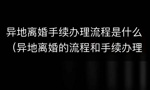 异地离婚手续办理流程是什么（异地离婚的流程和手续办理）