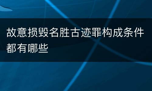 故意损毁名胜古迹罪构成条件都有哪些