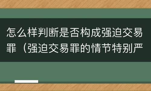 怎么样判断是否构成强迫交易罪（强迫交易罪的情节特别严重如何认定）