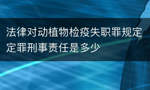 法律对动植物检疫失职罪规定定罪刑事责任是多少