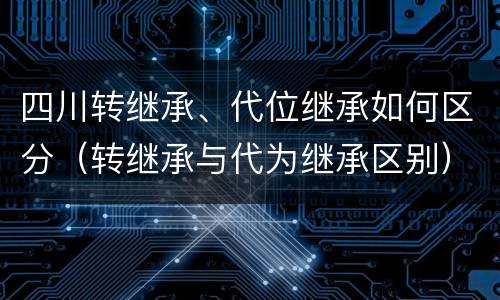 四川转继承、代位继承如何区分（转继承与代为继承区别）