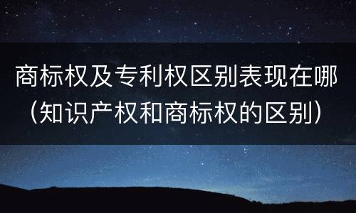 商标权及专利权区别表现在哪（知识产权和商标权的区别）